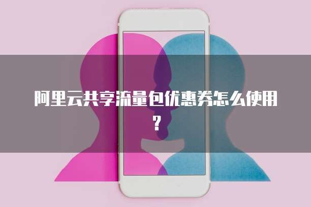 阿里云共享流量包优惠券怎么使用？