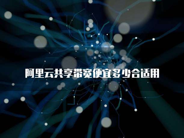 阿里云共享带宽便宜多少合适用