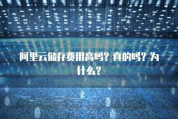 阿里云储存费用高吗?真的吗?为什么?