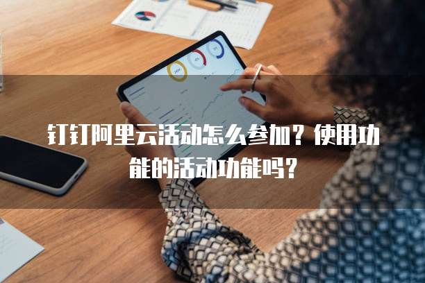 钉钉阿里云活动怎么参加?使用功能的活动功能吗?