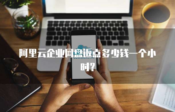 阿里云企业网盘返点多少钱一个小时?