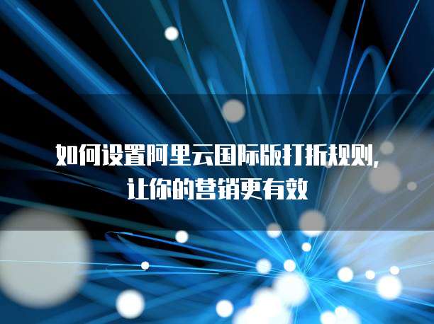 如何设置阿里云国际版打折规则，让你的营销更有效