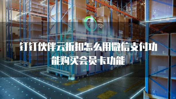 钉钉伙伴云折扣怎么用微信支付功能购买会员卡功能