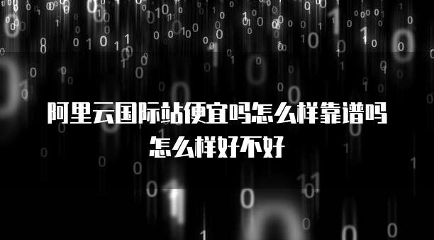 阿里云国际站便宜吗怎么样靠谱吗怎么样好不好