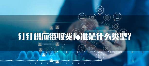 钉钉供应链收费标准是什么类型?