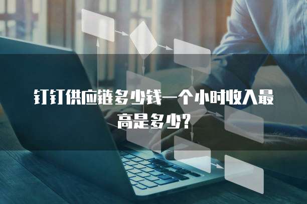 钉钉供应链多少钱一个小时收入最高是多少?