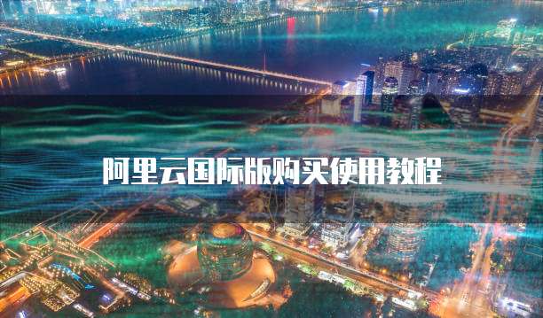 阿里云国际版购买使用教程