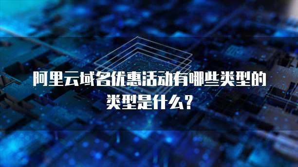 阿里云域名优惠活动有哪些类型的类型是什么?