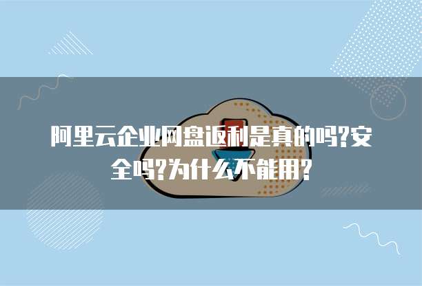 阿里云企业网盘返利是真的吗?安全吗?为什么不能用?