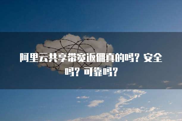 阿里云共享带宽返佣真的吗？安全吗？可靠吗？