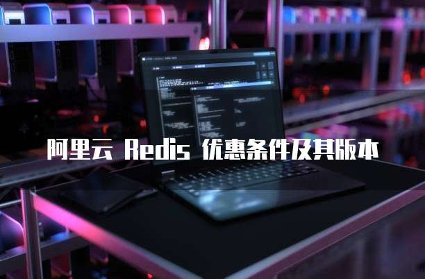 阿里云 Redis 优惠条件及其版本