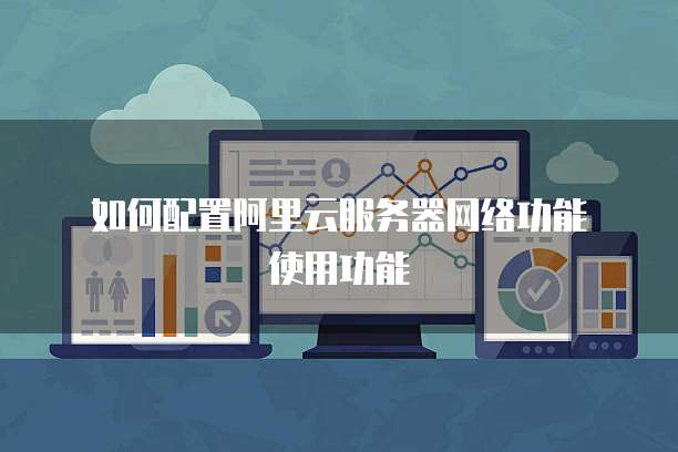 如何配置阿里云服务器网络功能 使用功能