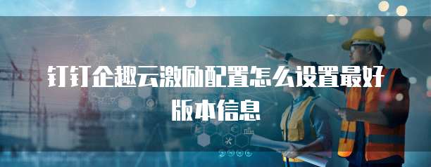 钉钉企趣云激励配置怎么设置最好版本信息