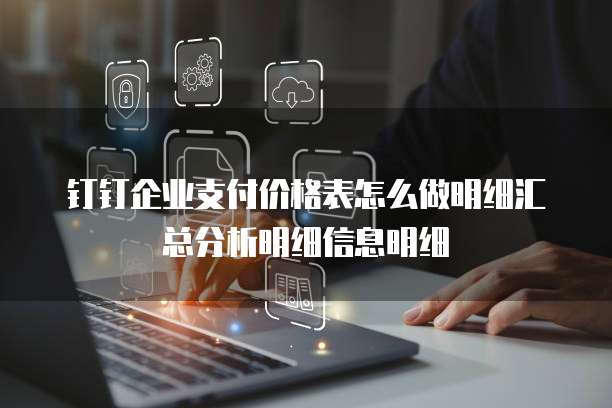 钉钉企业支付价格表怎么做明细汇总分析明细信息明细