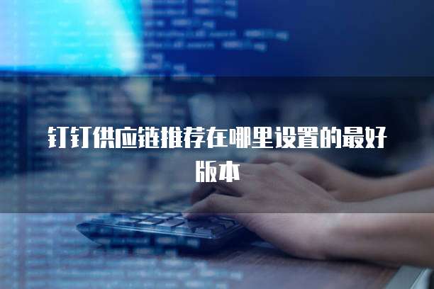 钉钉供应链推荐在哪里设置的最好版本