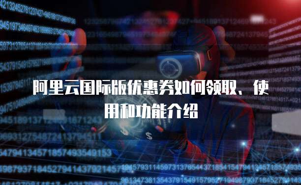 阿里云国际版优惠券如何领取、使用和功能介绍