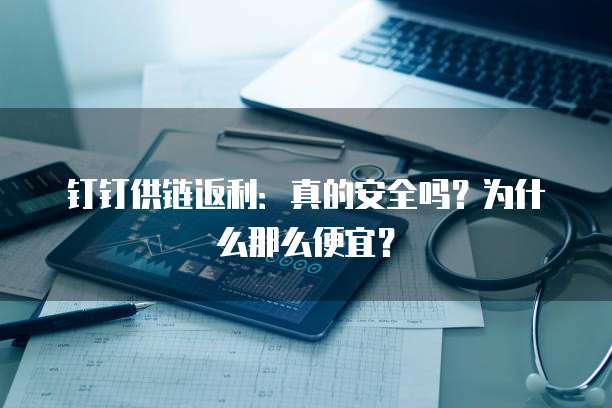 钉钉供链返利:真的安全吗?为什么那么便宜?