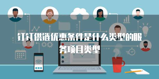 钉钉供链优惠条件是什么类型的服务项目类型