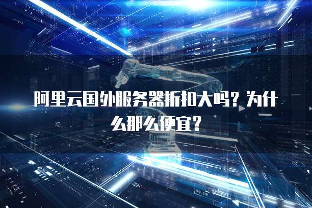阿里云国外服务器折扣大吗?为什么那么便宜?