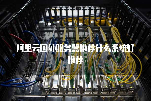 阿里云国外服务器推荐什么系统好推荐