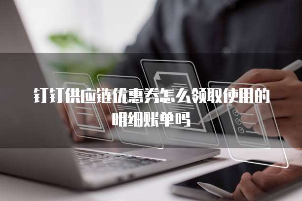 钉钉供应链优惠券怎么领取使用的明细账单吗