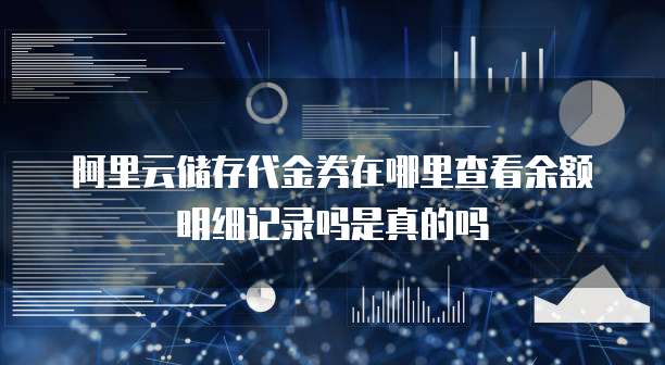 阿里云储存代金券在哪里查看余额明细记录吗是真的吗