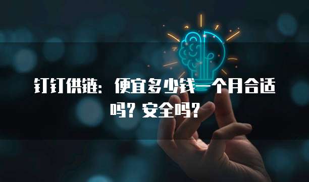 钉钉供链:便宜多少钱一个月合适吗?安全吗?