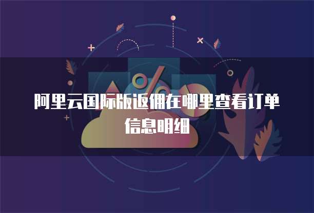 阿里云国际版返佣在哪里查看订单信息明细