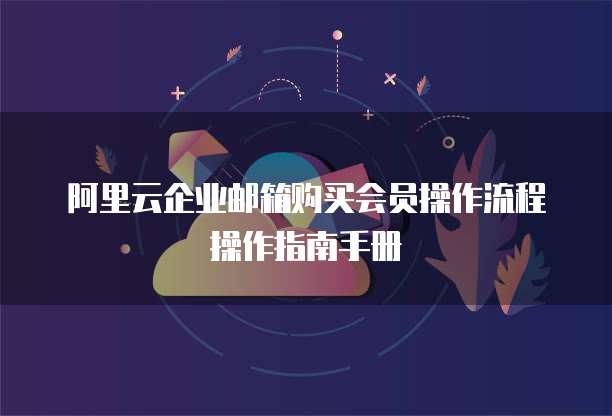 阿里云企业邮箱购买会员操作流程操作指南手册
