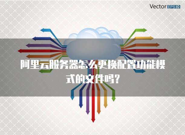 阿里云服务器怎么更换配置功能模式的文件吗？