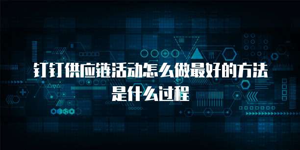 钉钉供应链活动怎么做最好的方法是什么过程
