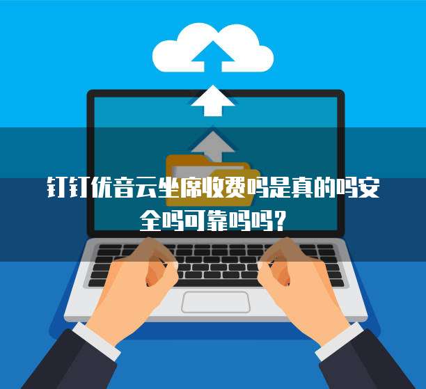 钉钉优音云坐席收费吗是真的吗安全吗可靠吗吗?