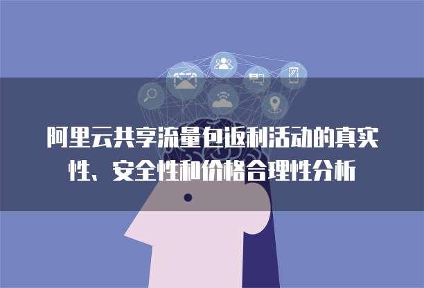 阿里云共享流量包返利活动的真实性、安全性和价格合理性分析