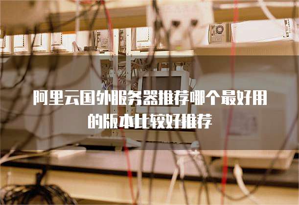 阿里云国外服务器推荐哪个最好用的版本比较好推荐