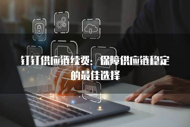 钉钉供应链续费：保障供应链稳定的最佳选择