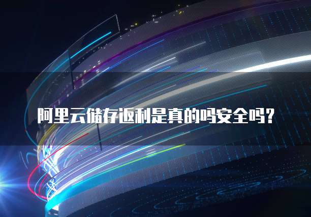 阿里云储存返利是真的吗安全吗?