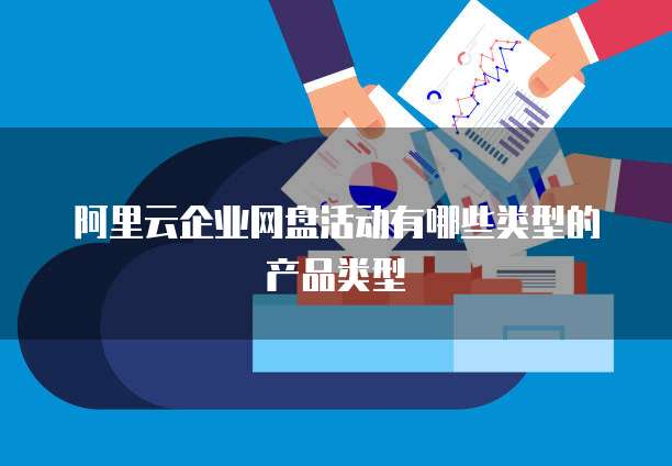 阿里云企业网盘活动有哪些类型的产品类型