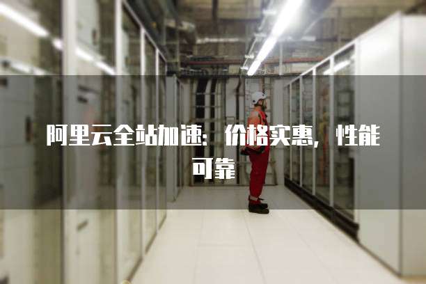 阿里云全站加速:价格实惠,性能可靠