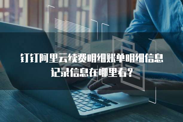 钉钉阿里云续费明细账单明细信息记录信息在哪里看?