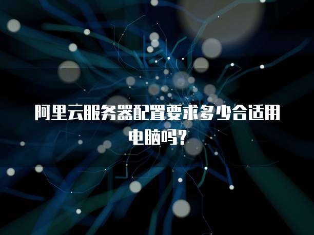 阿里云服务器配置要求多少合适用电脑吗?