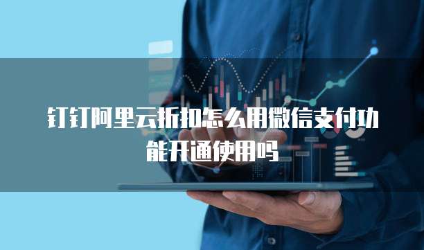 钉钉阿里云折扣怎么用微信支付功能开通使用吗