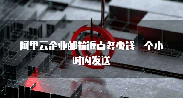 阿里云企业邮箱返点多少钱一个小时内发送