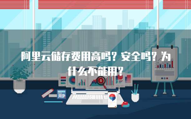 阿里云储存费用高吗?安全吗?为什么不能用?