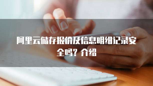 阿里云储存报价及信息明细记录安全吗?介绍