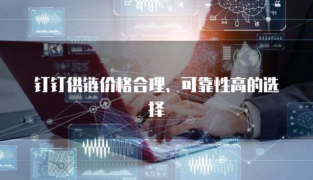 钉钉供链价格合理、可靠性高的选择