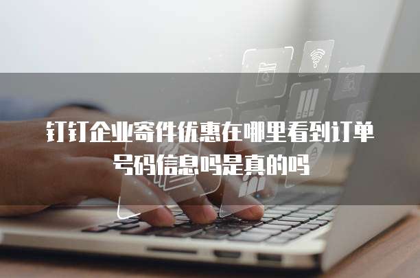 钉钉企业寄件优惠在哪里看到订单号码信息吗是真的吗