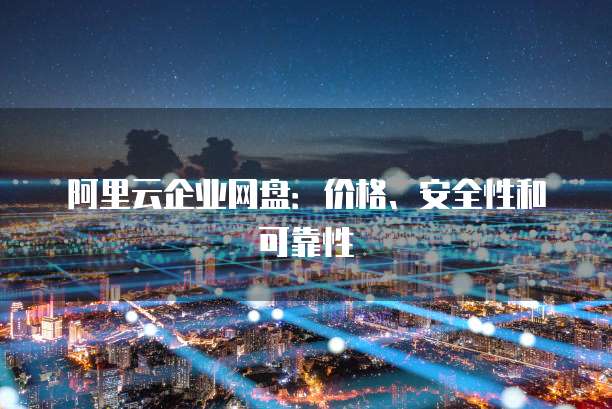 阿里云企业网盘:价格、安全性和可靠性