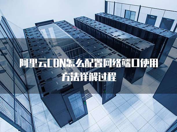 阿里云CDN怎么配置网络端口使用方法详解过程