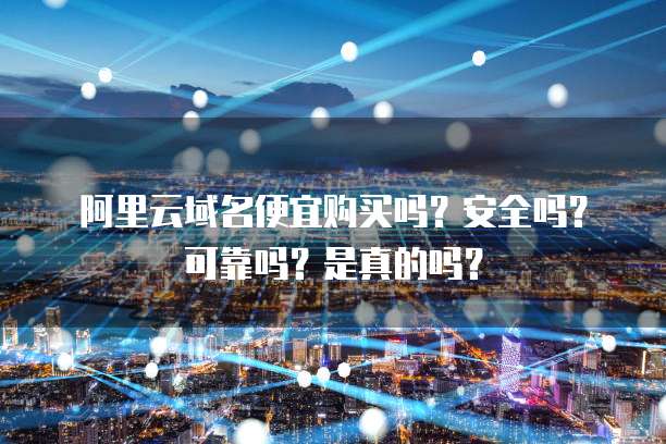 阿里云域名便宜购买吗?安全吗?可靠吗?是真的吗?