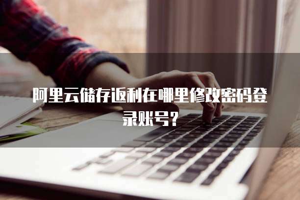 阿里云储存返利在哪里修改密码登录账号?